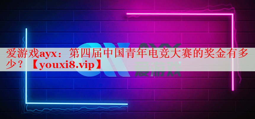 第四屆中國(guó)青年電競(jìng)大賽的獎(jiǎng)金有多少？